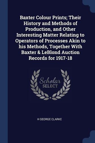 Cover image for Baxter Colour Prints; Their History and Methods of Production, and Other Interesting Matter Relating to Operators of Processes Akin to His Methods, Together with Baxter & Leblond Auction Records for 1917-18