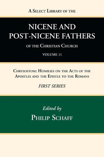 A Select Library of the Nicene and Post-Nicene Fathers of the Christian Church, First Series, Volume 11: Chrysostom: Homilies on the Acts of the Apostles and the Epistle to the Romans