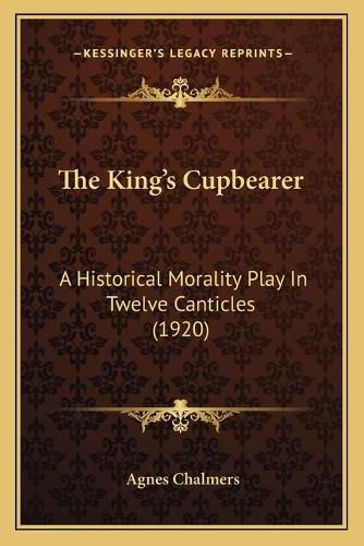 Cover image for The King's Cupbearer: A Historical Morality Play in Twelve Canticles (1920)