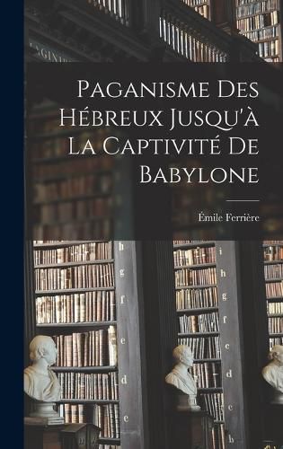 Cover image for Paganisme des Hebreux Jusqu'a la Captivite de Babylone