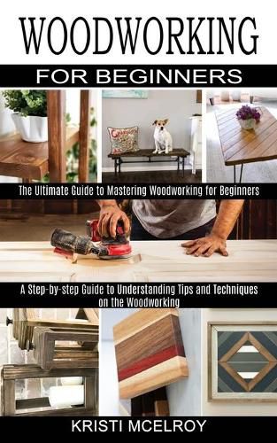 Cover image for Woodworking for Beginners: The Ultimate Guide to Mastering Woodworking for Beginners (A Step-by-step Guide to Understanding Tips and Techniques on the Woodworking)