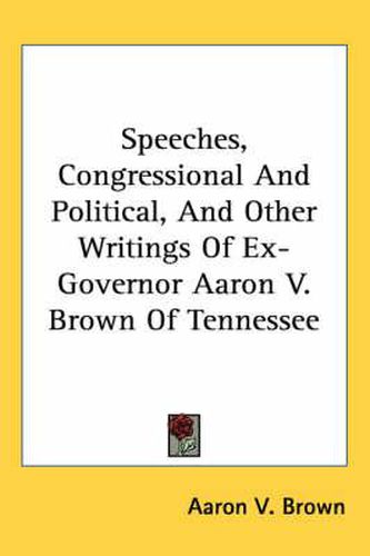 Cover image for Speeches, Congressional and Political, and Other Writings of Ex-Governor Aaron V. Brown of Tennessee