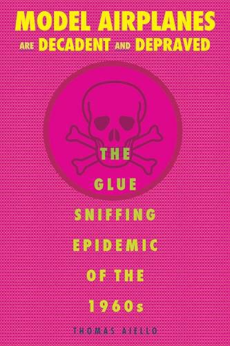 Cover image for Model Airplanes are Decadent and Depraved: The Glue-Sniffing Epidemic of the 1960s