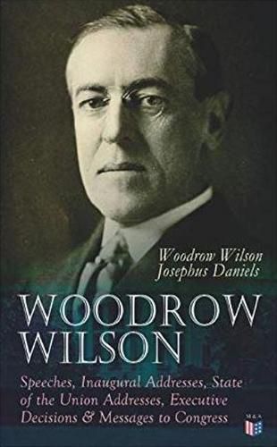 Cover image for Woodrow Wilson: Speeches, Inaugural Addresses, State of the Union Addresses, Executive Decisions & Messages to Congress: Speeches, Inaugural Addresses, State of the Union Addresses, Executive Decisions & Messages to Congress