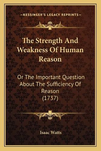 Cover image for The Strength and Weakness of Human Reason: Or the Important Question about the Sufficiency of Reason (1737)