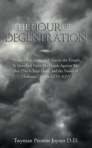 Cover image for The Hour of Degeneration: When I Was Daily with You in the Temple, Ye Stretched Forth No Hands Against Me: But This Is Your Hour, and the Power