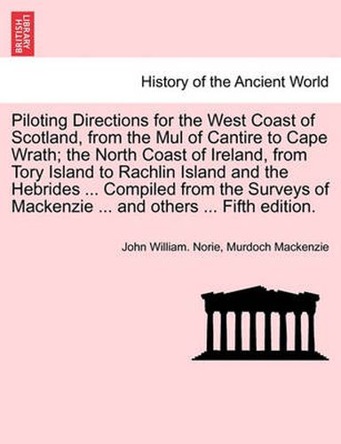 Cover image for Piloting Directions for the West Coast of Scotland, from the Mul of Cantire to Cape Wrath; The North Coast of Ireland, from Tory Island to Rachlin Island and the Hebrides ... Compiled from the Surveys of MacKenzie ... and Others ... Fifth Edition.