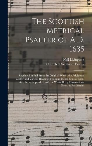 The Scottish Metrical Psalter of A.D. 1635: Reprinted in Full From the Original Work; the Additional Matter and Various Readings Found in the Editions of 1565, &c. Being Appended, and the Whole Ill. by Dissertations, Notes, & Fac-similes