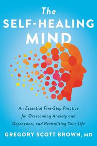 Cover image for The Self-Healing Mind: An Essential Five-Step Practice for Overcoming Anxiety and Depression, and Revitalizing Your Life