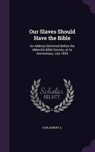 Cover image for Our Slaves Should Have the Bible: An Address Delivered Before the Abbeville Bible Society, at Its Anniversary, July 1854