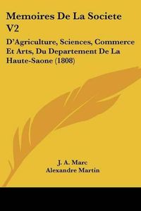 Cover image for Memoires De La Societe V2: Da -- Agriculture, Sciences, Commerce Et Arts, Du Departement De La Haute-Saone (1808)