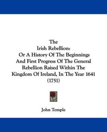 The Irish Rebellion: Or a History of the Beginnings and First Progress of the General Rebellion Raised Within the Kingdom of Ireland, in the Year 1641 (1751)