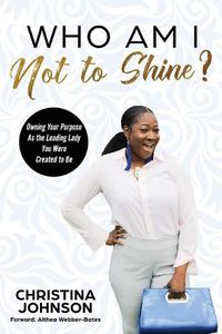 Cover image for Who Am I Not to Shine?: Owning Your Purpose As the Leading Lady You Were Created To Be