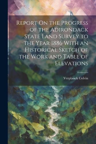 Cover image for Report On the Progress of the Adirondack State Land Survey to the Year 1886 With an Historical Sketch of the Work and Table of Elevations