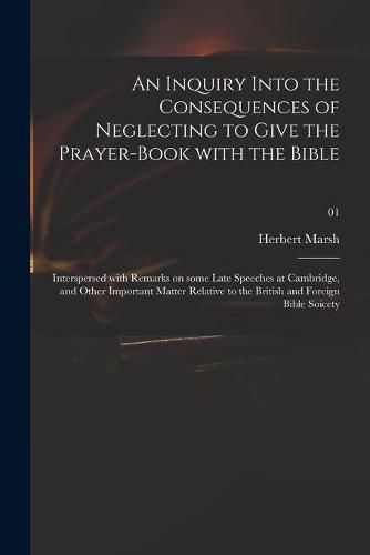 An Inquiry Into the Consequences of Neglecting to Give the Prayer-book With the Bible: Interspersed With Remarks on Some Late Speeches at Cambridge, and Other Important Matter Relative to the British and Foreign Bible Soicety; 01