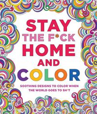 Cover image for Stay the F*ck Home and Color: Soothing Designs to Color When the World Goes to Sh*t
