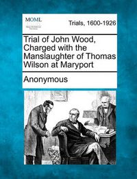 Cover image for Trial of John Wood, Charged with the Manslaughter of Thomas Wilson at Maryport