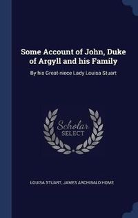 Cover image for Some Account of John, Duke of Argyll and His Family: By His Great-Niece Lady Louisa Stuart