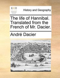 Cover image for The Life of Hannibal. Translated from the French of Mr. Dacier.