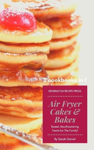 Air Fryer Cakes And Bakes 2 Cookbooks in 1: Sweet, Mouthwatering Treats For The Family!