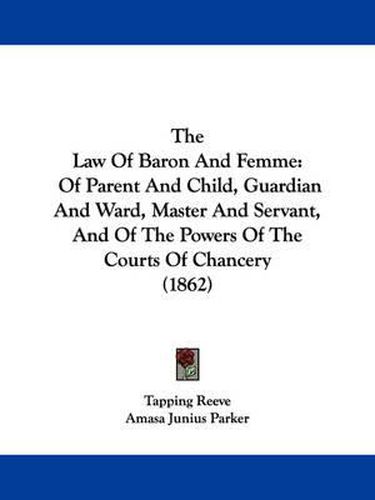 Cover image for The Law of Baron and Femme: Of Parent and Child, Guardian and Ward, Master and Servant, and of the Powers of the Courts of Chancery (1862)