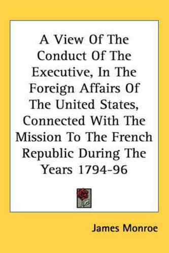 Cover image for A View of the Conduct of the Executive, in the Foreign Affairs of the United States, Connected with the Mission to the French Republic During the Years 1794-96