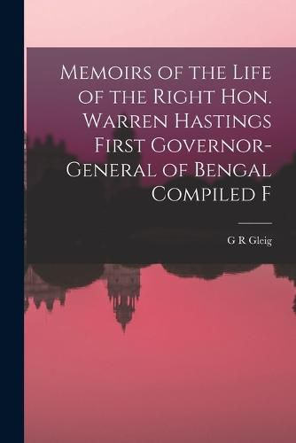 Memoirs of the Life of the Right Hon. Warren Hastings First Governor-General of Bengal Compiled F