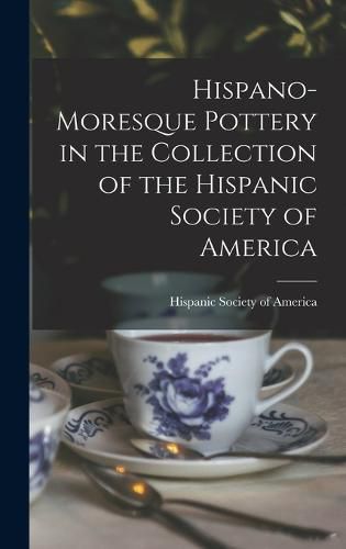 Cover image for Hispano-Moresque Pottery in the Collection of the Hispanic Society of America