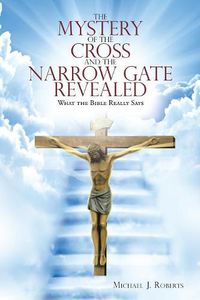 Cover image for The Mystery of the Cross and the Narrow Gate Revealed: What the Bible Really Says