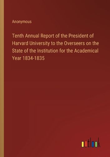 Cover image for Tenth Annual Report of the President of Harvard University to the Overseers on the State of the Institution for the Academical Year 1834-1835