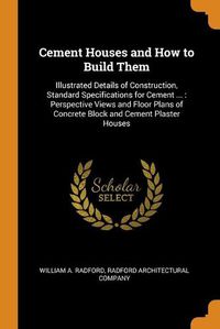 Cover image for Cement Houses and How to Build Them: Illustrated Details of Construction, Standard Specifications for Cement ...: Perspective Views and Floor Plans of Concrete Block and Cement Plaster Houses