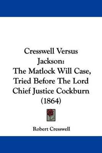Cover image for Cresswell Versus Jackson: The Matlock Will Case, Tried Before The Lord Chief Justice Cockburn (1864)
