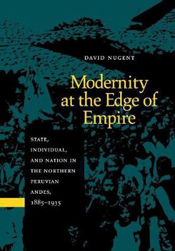 Modernity at the Edge of Empire: State, Individual, and Nation in the Northern Peruvian Andes, 1885-1935