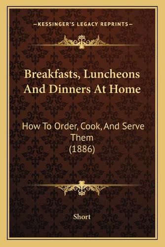 Cover image for Breakfasts, Luncheons and Dinners at Home: How to Order, Cook, and Serve Them (1886)