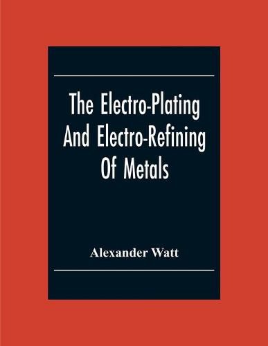 Cover image for The Electro-Plating And Electro-Refining Of Metals