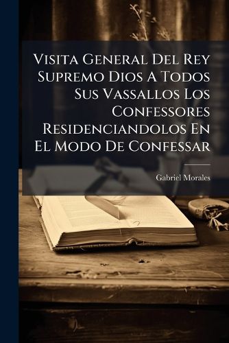 Cover image for Visita General del Rey Supremo Dios a Todos Sus Vassallos Los Confessores Residenciandolos En El Modo de Confessar