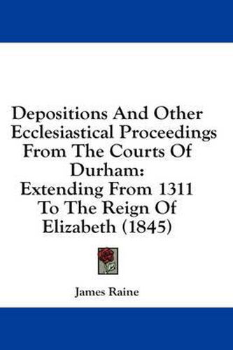 Depositions and Other Ecclesiastical Proceedings from the Courts of Durham: Extending from 1311 to the Reign of Elizabeth (1845)