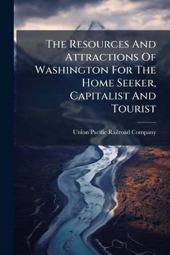 Cover image for The Resources And Attractions Of Washington For The Home Seeker, Capitalist And Tourist