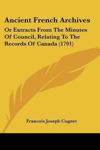 Cover image for Ancient French Archives: Or Extracts from the Minutes of Council, Relating to the Records of Canada (1791)