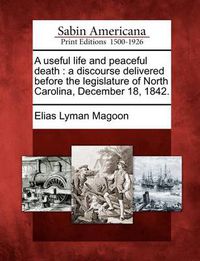 Cover image for A Useful Life and Peaceful Death: A Discourse Delivered Before the Legislature of North Carolina, December 18, 1842.