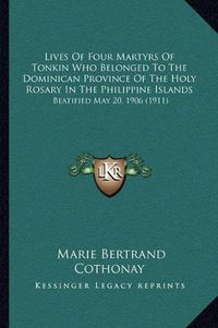 Cover image for Lives of Four Martyrs of Tonkin Who Belonged to the Dominican Province of the Holy Rosary in the Philippine Islands: Beatified May 20, 1906 (1911)