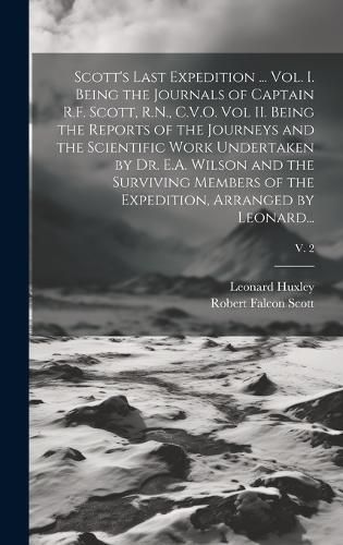 Cover image for Scott's Last Expedition ... Vol. I. Being the Journals of Captain R.F. Scott, R.N., C.V.O. Vol II. Being the Reports of the Journeys and the Scientific Work Undertaken by Dr. E.A. Wilson and the Surviving Members of the Expedition, Arranged by Leonard...;