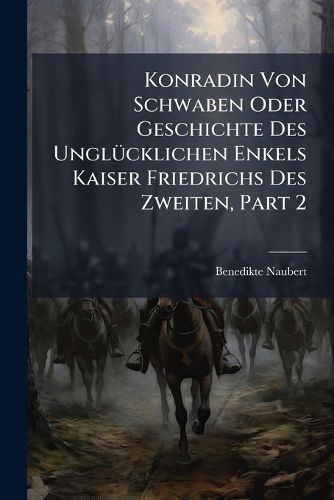 Cover image for Konradin Von Schwaben Oder Geschichte Des Ungluecklichen Enkels Kaiser Friedrichs Des Zweiten, Part 2
