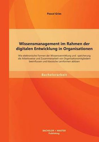 Cover image for Wissensmanagement im Rahmen der digitalen Entwicklung in Organisationen: Wie elektronische Formen der Wissensvermittlung und -speicherung die Arbeitsweise und Zusammenarbeit von Organisationsmitgliedern beeinflussen und klassische Lernformen abloesen