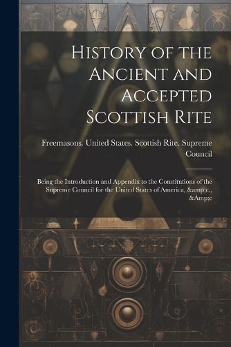 Cover image for History of the Ancient and Accepted Scottish Rite; Being the Introduction and Appendix to the Constitutions of the Supreme Council for the United States of America, &c., &c