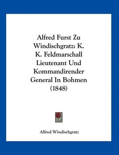 Cover image for Alfred Furst Zu Windischgratz: K. K. Feldmarschall Lieutenant Und Kommandirender General in Bohmen (1848)