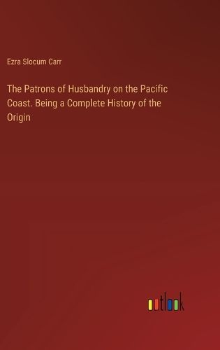 Cover image for The Patrons of Husbandry on the Pacific Coast. Being a Complete History of the Origin