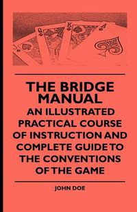 Cover image for The Bridge Manual - An Illustrated Practical Course Of Instruction And Complete Guide To The Conventions Of The Game