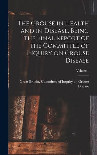 Cover image for The Grouse in Health and in Disease, Being the Final Report of the Committee of Inquiry on Grouse Disease; Volume 1