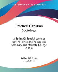 Cover image for Practical Christian Sociology: A Series of Special Lectures Before Princeton Theological Seminary and Marietta College (1895)